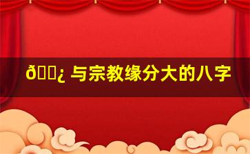 🌿 与宗教缘分大的八字